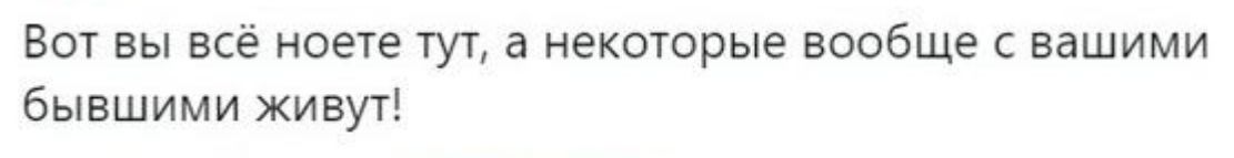 Вот вы всё ноете тут а некоторые вообще с вашими бывшими живут