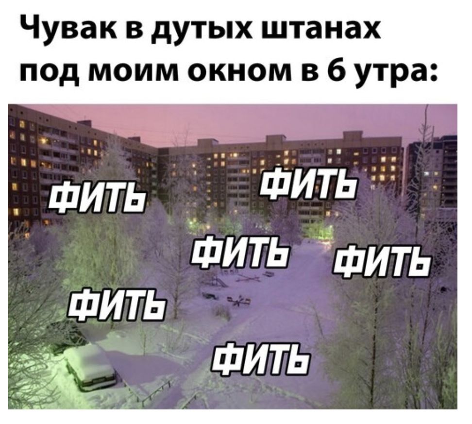 Чувак в дутых штанах под моим окном в 6 утра ФИТЬ ФИТЬ шить ФИТЬ _ц 314 а _ А