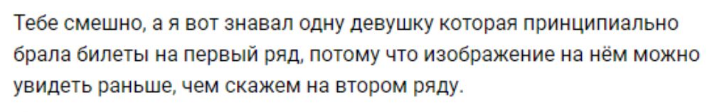 Тебе смешно а я вот знавал одну девушку которая принципиально брала билеты на первый ряд потому что изображение на нём можно увидеть раньше чем скажем на втором ряду