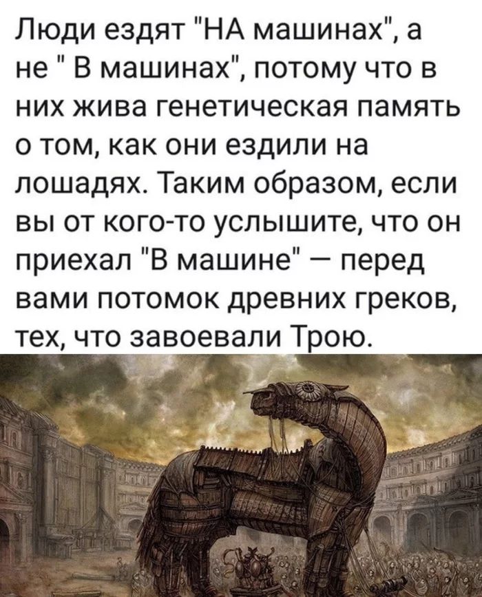 Люди ездят НА машинах а не В машинах потому что в них жива генетическая память о том как они ездили на лошадях Таким образом если вы от когото услышите что он приехал В машине перед вами потомок древних греков тех что завоевали Трою