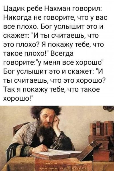 Цадик ребе Нахман говорил Никогда не говорите что у вас все плохо Бог услышит это и скажет И ты считаешь что это плохо Я покажу тебе что такое плохо Всегда говоритеу меня все хорошо Бог услышит это и скажет И ТЫ считаешь ЧТО ЭТО ХОРОШО Так я покажу тебе что такое хорошо