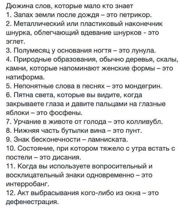 Дюжина слов которые мало кто знает 1 Запах земли после дождя это петрикор 2 Металлический или пластиковый наконечник шнурка облегчающий вдевание шнурков это эгпет з Полумесяц у основания ногтя это лунула 4 Природные образования обычно деревья скалы камни которые напоминают женские формы это натиформа 5 Непонятные слова в песнях это мондегрин 6 Пятна света которые вы видите когда закрываете глаза и