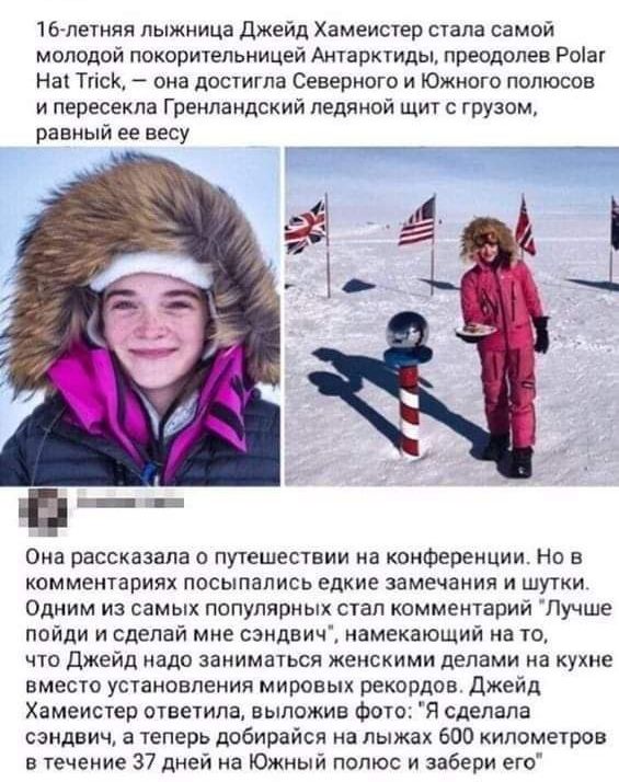 16 летняя лыжница Джейд Хамеистер стала самой молодой покорительницей Антарктиды преодолев Роіаг На ТгісК она достигла Северного и Южного полюсов и пересекла Гренландский ледяной щит с грузом равный ее весу Она рассказала о путешествии на конференции Но в комментариях посыпались едкие замечания и шутки Одним из самых популярных стап комментарии Лучше пойди и сделай мне сэндвич намекающий на то что