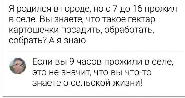 Я родился в городе но с 7 до 16 прожил в селе Вы знаете что такое гектар картошечки посадить обработать собрать А я знаю Если вы 9 часов прожили в селе это не значит что вы чтото знаете о сельской жизни