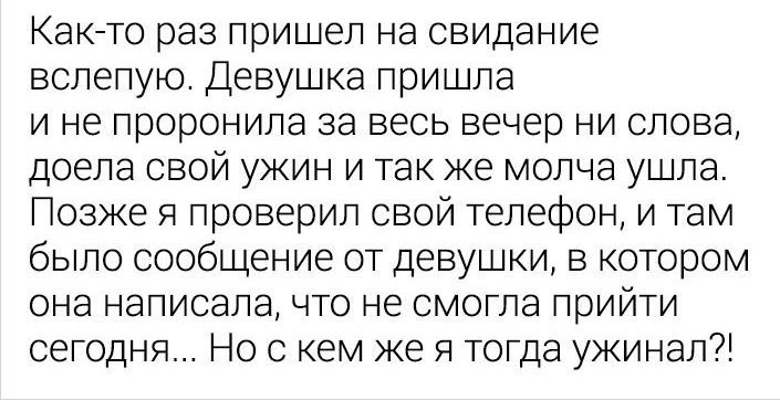 Както раз три ел на свидание вслепую Деву ка пришла и не проро4ила за весь вечер ни слова доела свой ужин и так же молча ушла Позже я проверил свой телефон и там было сообщение от девушки в котором она написала что не смогла прийти сегодня Но с кем же я тогда ужинал