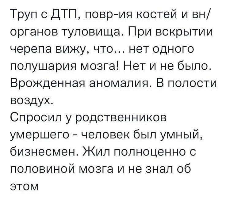 Труп с ДТП поврия костей и вн органов туловища При вскрытии черепа вижу что нет одного полушария мозга Нет и не было Врожденная аномалия В полости воздух Спросил у родственников умершего человек был умный бизнесмен Жил полноценно с половиной мозга и не знал об этом