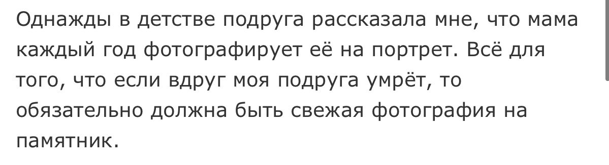 Однажды в детстве подруга рассказала мне что мама каждый год фотографирует её на портрет Всё для того что если вдруг моя ПОдрУга умрёт то обязательно должна быть свежая фотография на памятник