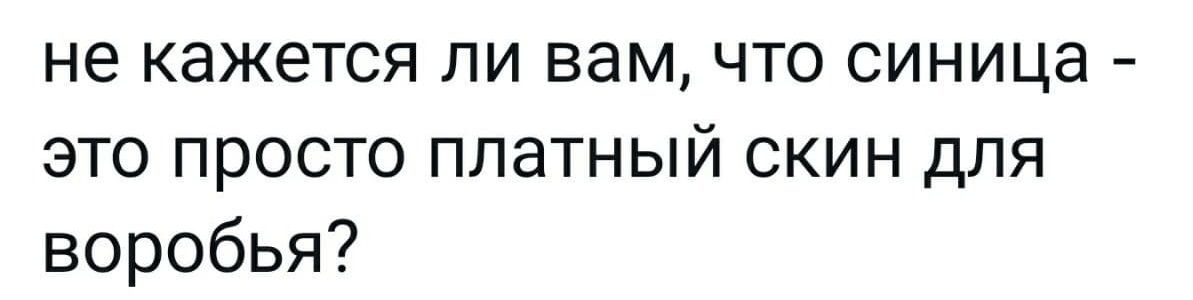 не кажется ли вам что синица это просто платный скин для воробья