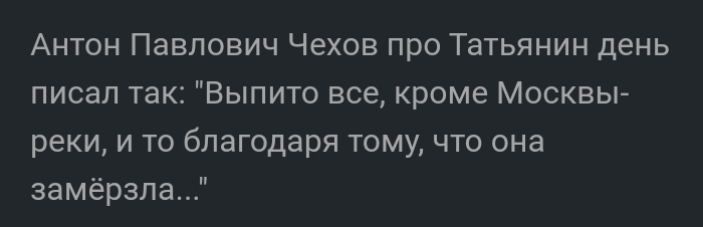 Антон Павлович Чехов про Татьянин день писал так Выпито все кроме Москвы реки и то благодаря тому что она замёрзла