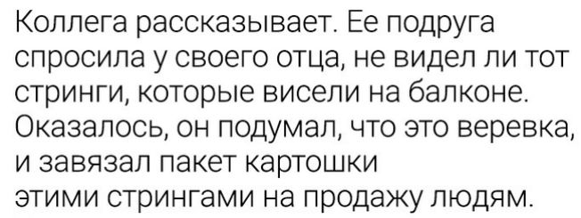 Коллега рассказывает Ее подруга спросила у своего отца не видел ли тот стринги которые висели на балконе Оказалось он подумал что это веревка и завязал пакет картошки этими стрингами на продажу людям