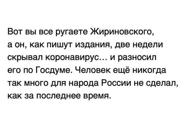 Вот вы все ругаете Жириновского а он как пишут издания две недели скрывал коронавирус и разносил его по Госдуме Человек ещё никогда так много для народа России не сделал как за последнее время