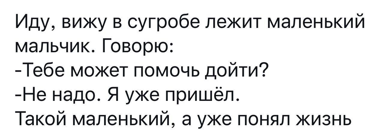 Иду вижу в сугробе лежит маленький мальчик Говорю Тебе может помочь дойти Не надо Я уже пришёл Такой маленький а уже понял жизнь