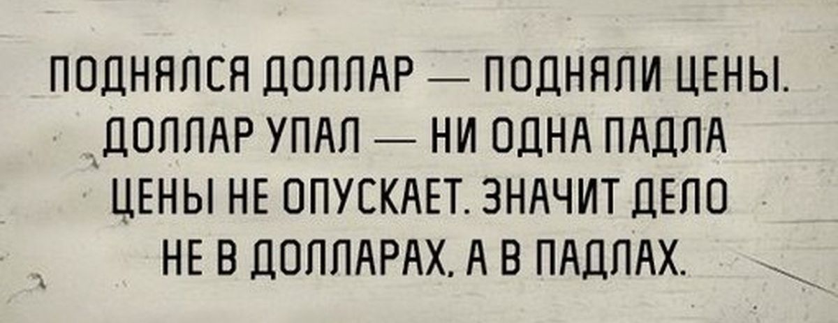 ПОДНЛЛЕЯ ДОЛЛАР ПОДННЛИ ЦЕНЫ КДОЛЛАР УПАЛ НИ ОДНА ПАДЛА ЦЕНЫ НЕ ОПУЕКАЕТ ЗНАЧИТ ДЕЛО НЕ В ДОЛЛАРАХ А В ПАДЛАХ _
