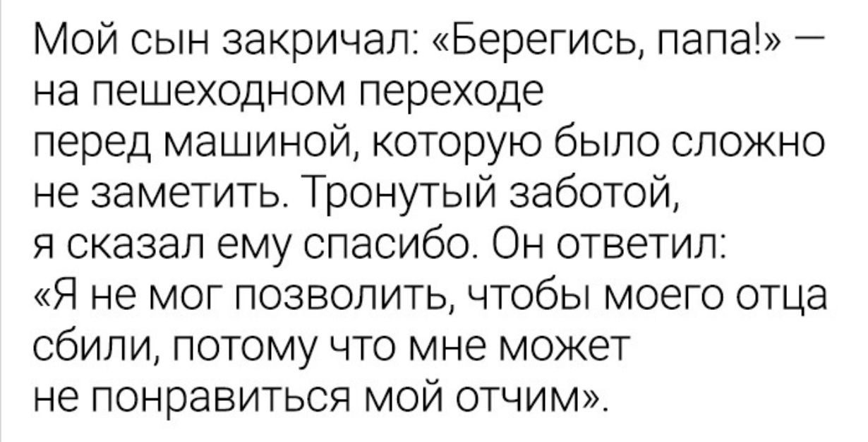 Мой сын закричал Берегись папа на пешеходном переходе перед машиной которую было сложно не заметить Тронутьпй заботой я сказал ему спасибо Он ответил Я не мог позволить чтобы моего отца сбили потому что мне может не понравиться мой отчим