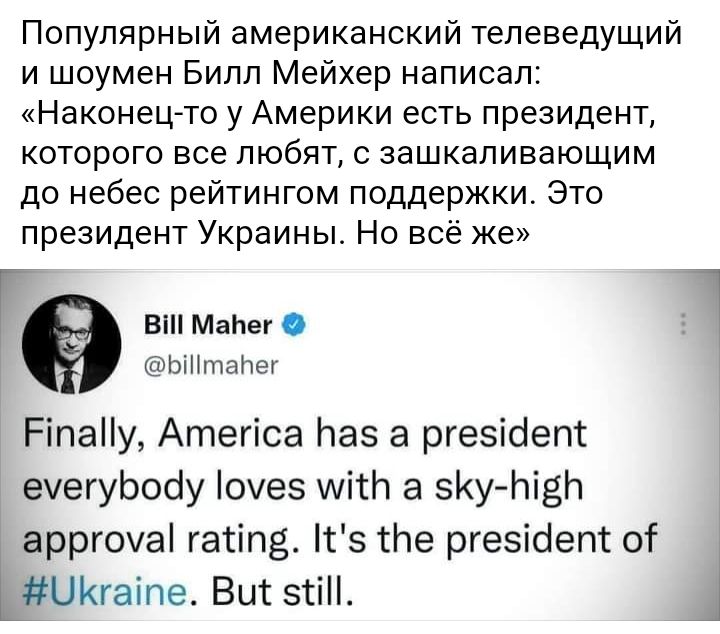 Популярный американский телеведущий и шоумен Билл Мейхер написал Наконецто у Америки есть президент которого все любят с зашкаливающим до небес рейтингом поддержки Это президент Украины_ Но всё же Г В МаЬег Т ЬіНтаПет РілаПу Атегіса Паз а ргезіоепт ечегуЬосіу 0ез мітп а зКу пізп арргочаі гатіпе тз сле ргезіоепт от НШКгаіпе Выс зтіН 3