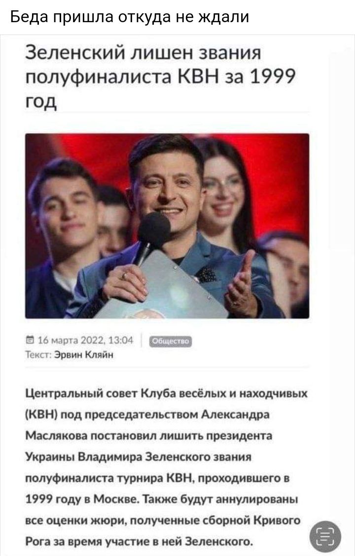 Беда пришла откуда не ждали Зеленский лишен звания полуфиналиста КВН за 1999 год 16 2022 13 04 Т Эрвин Кляйн Центральный совет Клуба весёлых и находчивых КВН под председательством Александра Маслякова постановил лишить президента Украины Владимира Зеленского звания полуфиналиста турнира КВН проходившего в 1999 году в Москве Также будут аннулированы все оценки жюри полученные сборной Кривого Рога з