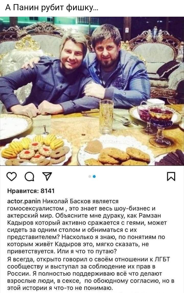 А Панин рубит фишку 00 Й Нравится 8141 астограпіп Николай Басков является гомосексуалистом это знает весь шоубизнес и актерский мир Объясните мне дураку как Рамзан Кадыров который активно сражается с геями может сидеть за одним столом и обниматься с их представителем Насколько я знаю по понятиям по которым живёт Кадыров это мягко сказать не приветствуется Или я что то путаю Я всегда открыто говори