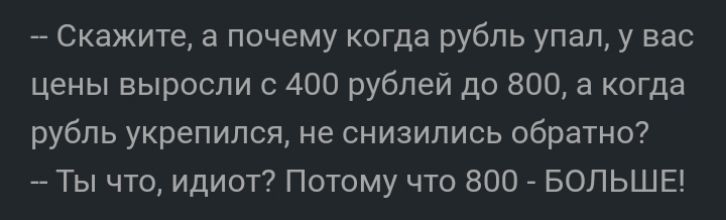 Скажите а почему когда рубль упал у вас цены выросли с 400 рублей до 800 а когда рубль укрепился не снизились обратно Ты что идиот Потому что 800 БОЛЬШЕ