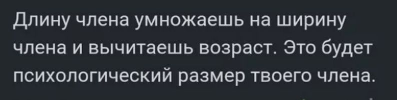 Длину члена умножаешь на ширину члена и вычитаешь возраст Это будет психологический размер твоего члена