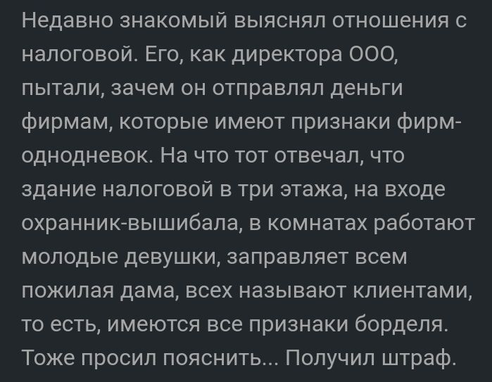 Недавно знакомый выяснял отношения с налоговой Его как директора ООО пытали зачем он отправлял деньги фирмам которые имеют признаки фирм однодневок На что тот отвечал что здание налоговой в три этажа на входе охранниквышибала в комнатах работают молодые девушки заправляет всем пожилая дама всех называют клиентами то есть имеются все признаки борделя Тоже просил пояснить Получил штраф