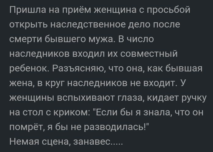 Пришла на приём женщина с просьбой открыть наследственное дело после смерти бывшего мужа В число наследников входил их совместный ребенок Разъясняю что она как бывшая жена в круг наследников не входит У женщины вспыхивают глаза кидает ручку на стол с криком Если бы я знала что он помрёт я бы не разводилась Немая сцена занавес