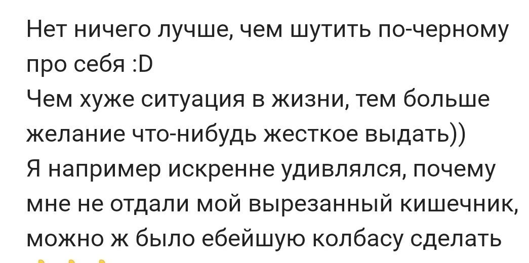 Нет ничего лучше чем шутить почерному про себя Чем хуже ситуация в жизни тем больше желание чтонибудь жесткое выдать Я например искренне удивлялся почему мне не отдали мой вырезанный кишечник можно ж было ебейшую колбасу сделать