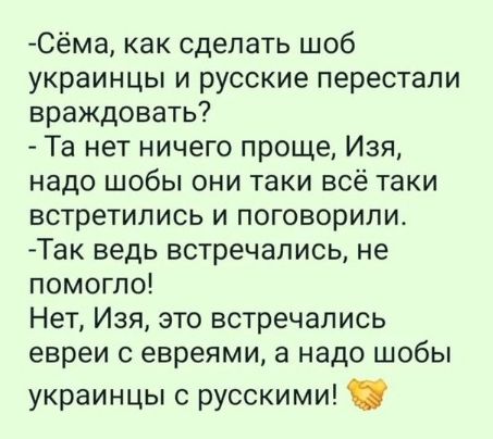 Сёма как сделать шоб украинцы и русские перестали враждовать Та нет ничего проще Изя надо шобы они таки всё таки встретились и поговорили Так ведь встречались не помогло Нет Изя это встречались евреи с евреями а надо шобы украинцы с русскими
