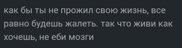 как бы ТЫ не ПРОЖИЛ СВОЮ ЖИЗНЬ все равно будешь жалеть так ЧТО ЖИВИ КЭК ХОЧЕШЬ не еби МОЗГИ