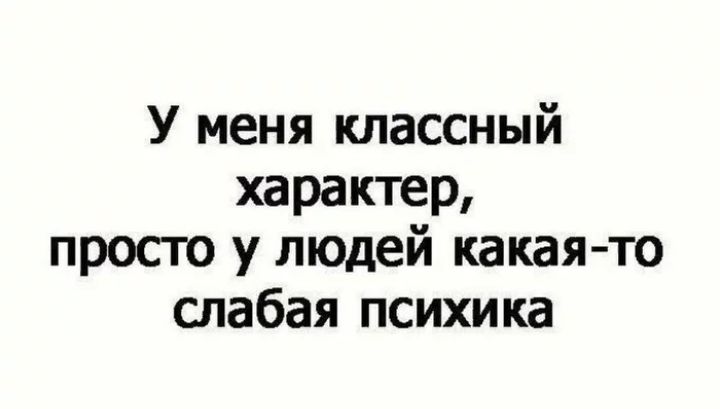 У меня классный характер просто у людей какая то слабая психика