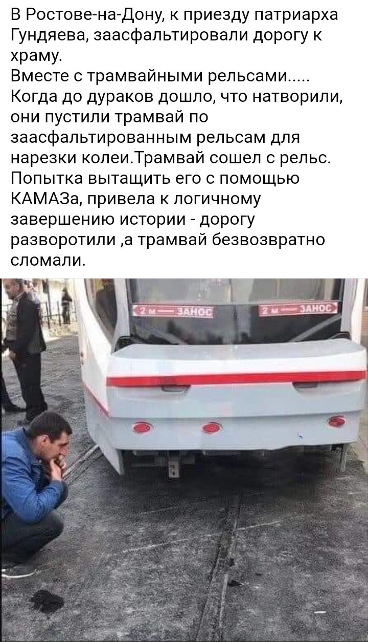 В Ростовенадону к приезду патриарха Гундяева заасфальтировали дорогу к храму Вместе с трамвайными рельсами Когда до дураков дошло что натворили они пустили трамвай по заасфальтированным рельсам для нарезки колеиТрамвай сошел с рельс Попытка вытащить его с помощью КАМАЗа привела к логичному завершению истории дорогу разворотили а трамвай безвозвратно СЛОМЭЛИ