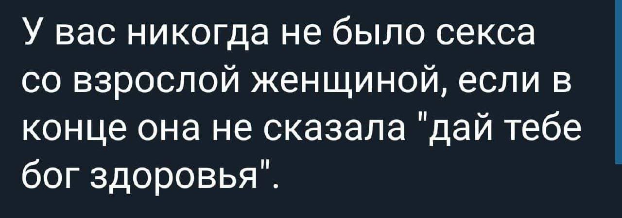 У вас никогда не было секса со взрослой женщиной если в конце она не сказала дай тебе богздоровьяЁ
