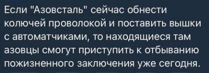 Если Азовсталь сейчас обнести колючей проволокой и поставить вышки с автоматчиками то находящиеся там азовцы смогут приступить к отбыванию пожизненного заключения уже сегодня