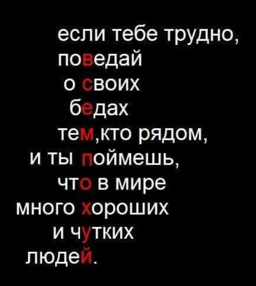 если тебе трудно поведай о своих бедах темкто рядом и ты поймешь что в мире много хороших и чутких людей