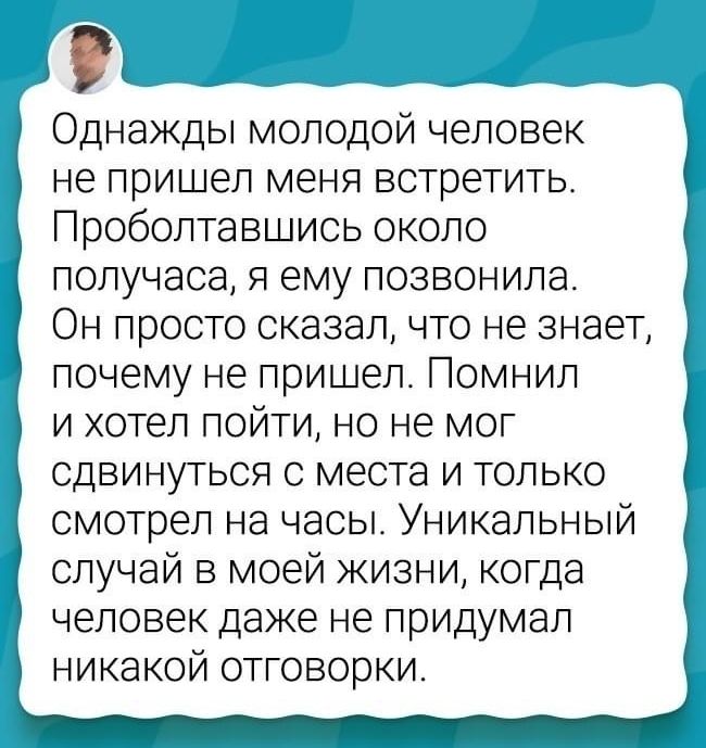 Однажды молодой человек не пришел меня встретитьт Проболтавшись около получаса я ему позвонила Он просто сказалчто не знает почему не пришел Помнил и хотел пойти но не мог сдвинуться с места и только смотрел на часы Уникальный случай в моей жизни когда человек даже не придумал никакой отговорки