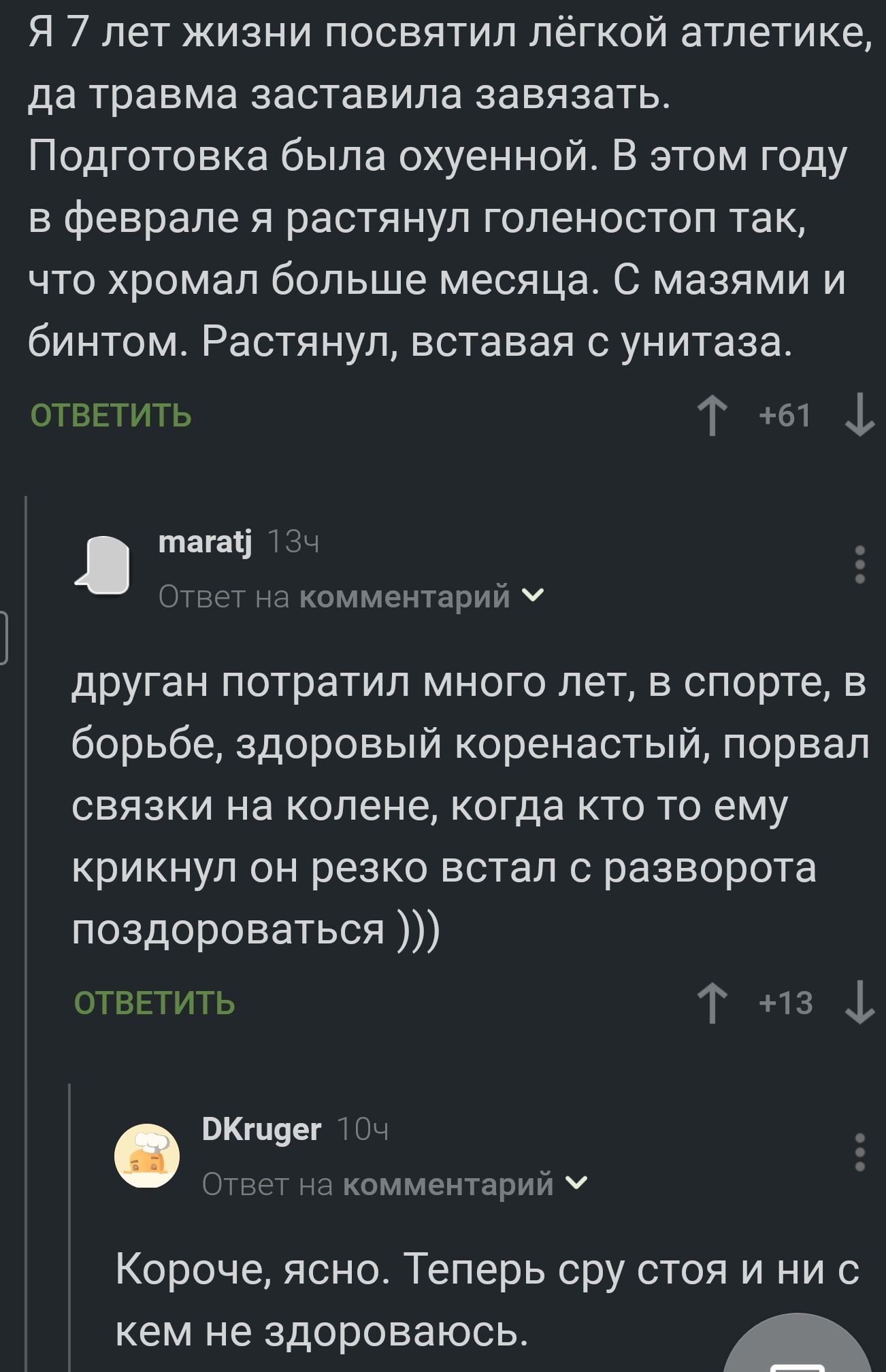 Я 7 лет жизни посвятил лёгкой атлетике да травма заставила завязать Подготовка была охуенной В этом году в феврале я растянул голеностоп так что хромал больше месяца С мазями и бинтом Растянул вставая с унитаза ОТВЕТИТЬ Г 61 тагаі ТЗЧ Ответ на комментарий друган потратил много лет в спорте в борьбе здоровый коренастый порвал связки на колене когда кто то ему крикнул он резко встал с разворота позд