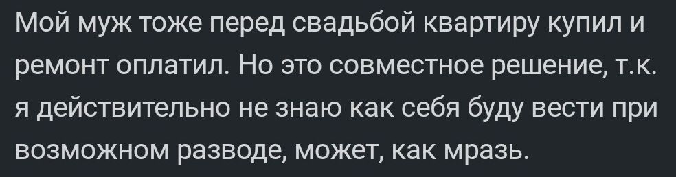 Мой муж тоже перед свадьбой квартиру купил и ремонт оплатил Но это совместное решение тк я действительно не знаю как себя буду вести при возможном разводе может как мразь