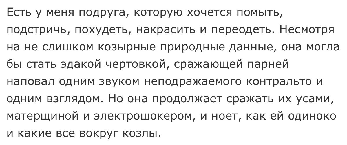 Есть у меня подруга которую хочется помыть подстричь похудеть накрасить и переодеть Несмотря на не слишком козырные природные данные она могла бы стать эдакой чертовкой сражающей парней наповал одним звуком неподражаемого контральто и одним взглядом Но она продолжает сражать их усами матерщиной и электрошокером и ноет как ей одиноко и какие все вокруг козлы