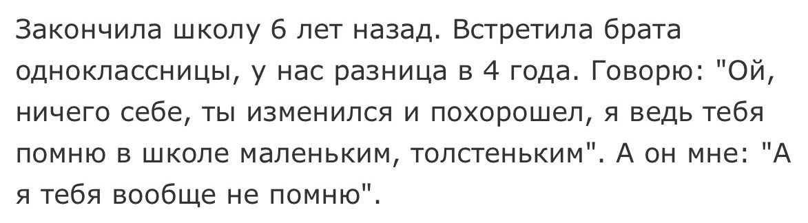 Закончила школу 6 лет назад Встретила брата одноклассницы у нас разница в 4 года Говорю Ой ничего себе ты изменился и похорошел я ведь тебя помню в школе маленьким толстеньким А он мне А я тебя вообще не помню