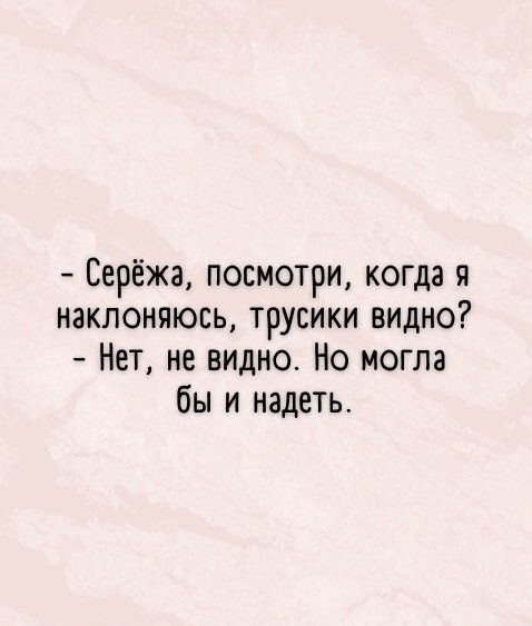 Серёжа посмотри когда я наклоняюсь трусики видно Нет не видно Но могла бы и надеть