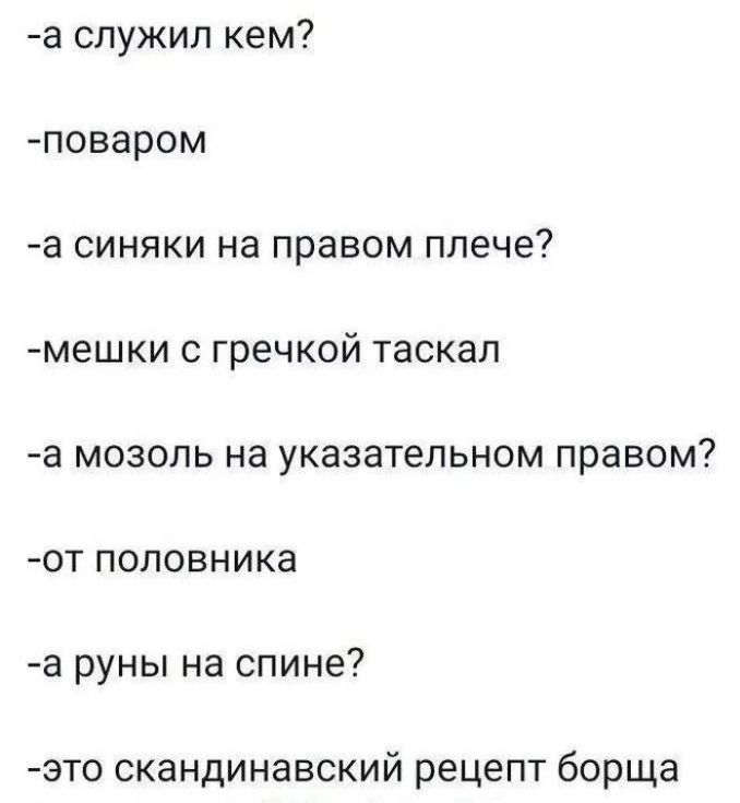 а служил кем поваром а синяки на правом плече мешки с гречкой таскал а мозоль на указательном правом от поповника а руны на спине это скандинавский рецепт борща