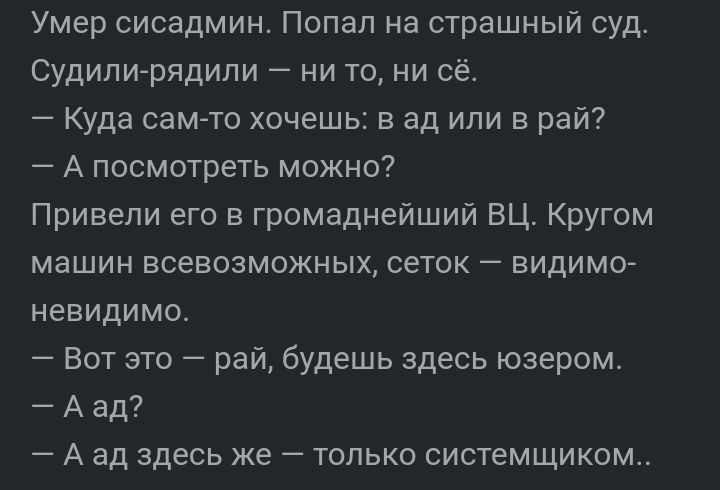 Умер сисадмин Попал на страшный судт Судили рядипи ни то ни сё Куда сам то хочешь в ад или в рай7 А посмотреть можно Привели его громаднейший ЕЦ Кругом машин всевозможных сеток видимо невидимо Вот это рай будешь здесь юзером А ад А ад здесь же 7 только системщикош