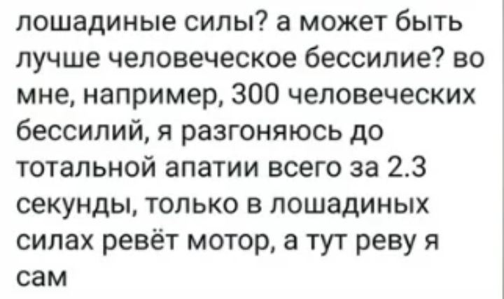 лошадиные силы а может быть лучше человеческое бессилие во мне например 300 человеческих бессилий я разгоняюсь до тотальной апатии всего за 23 секунды только в лошадиных силах ревёт мотор а тут реву я сам