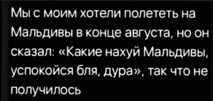 Мыс моим хотели полететь на Мальдивы в конце августа но он сказал Какие нахуй Мальдивы успокойся бля дура так что не получилось