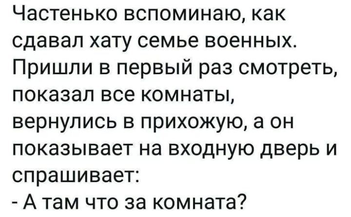 Частенько вспоминаю как сдавал хату семье военных Пришли в первый раз смотреть показал все комнаты вернулись в прихожую а он показывает на входную дверь и спрашивает А там что за комната