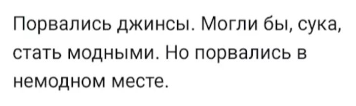 Порвались джинсы Могли бы сука стать модными Но порвапись в немодном месте