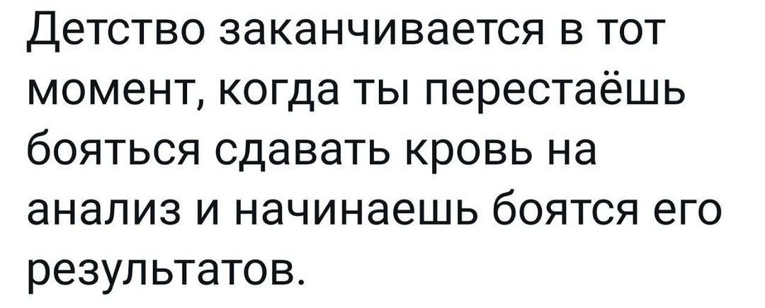 Детство заканчивается в тот момент когда ты перестаёшь бояться сдавать кровь на анализ и начинаешь боятся его результатов
