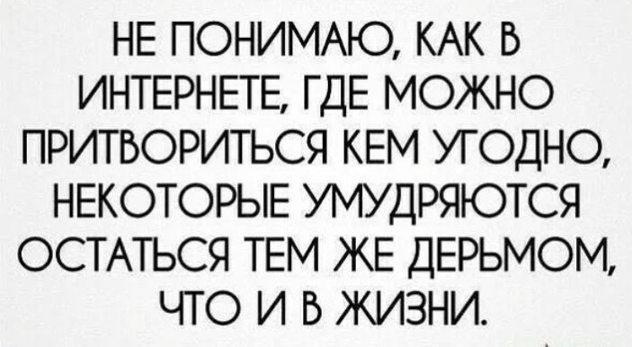НЕ ПОНИМАЮ КАК В ИНТЕРНЕТЕ ГДЕ МОЖНО ПРИТВОРИТЬСЯ КЕМ УГОДНО НЕКОТОРЫЕ УМУДРЯЮТСЯ ОСТАТЬСЯ ТЕМ ЖЕ ДЕРЬМОМ ЧТО И В ЖИЗВНИ