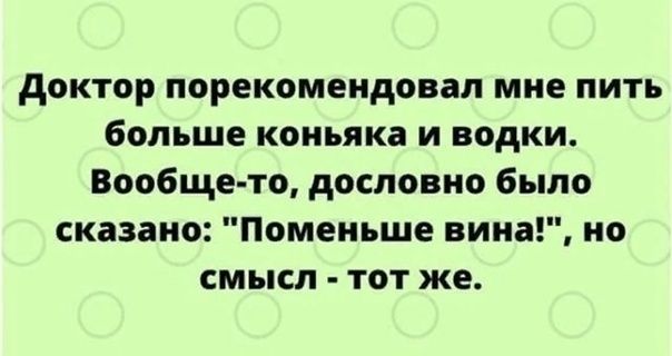 доктор порекомендовал мне пить больше коньяка и водки Вообще то дословно было сказано Поменьше вина но смысл тот же