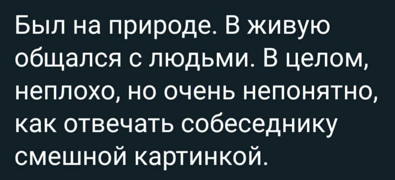 Был на природе В живую общался с людьми В целом неплохо но очень непонятно как отвечать собеседнику смешной картинкой