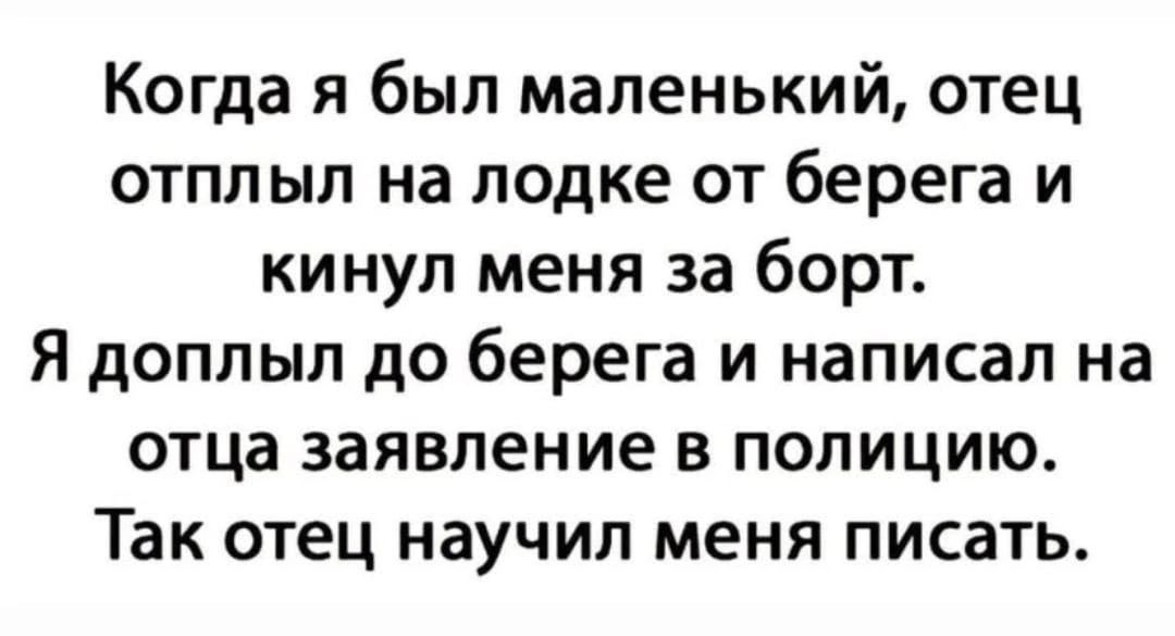 Когда я был маленький отец отпп ыл на лодке от берега и кинул меня за борт Я доплып до берега и написал на отца заявление в полицию Так отец научил меня писать